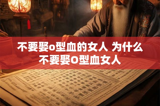 不要娶o型血的女人 为什么不要娶O型血女人