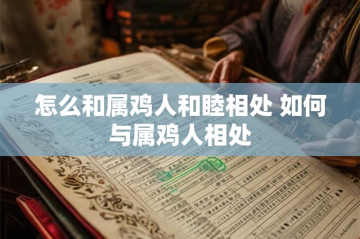 怎么和属鸡人和睦相处 如何与属鸡人相处