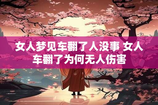 女人梦见车翻了人没事 女人车翻了为何无人伤害