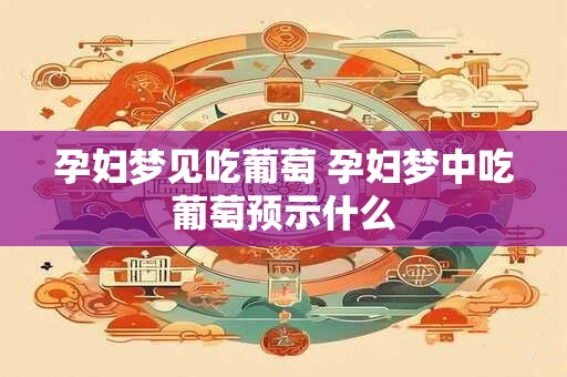 孕妇梦见吃葡萄 孕妇梦中吃葡萄预示什么