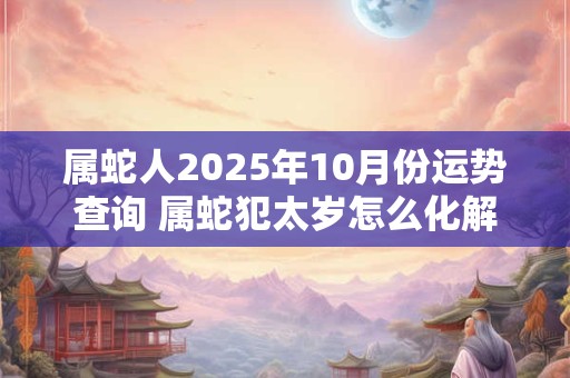 属蛇人2025年10月份运势查询 属蛇犯太岁怎么化解 属蛇人2025年10月份运势查询 属蛇犯太岁怎么化解