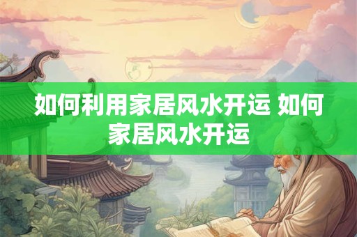 如何利用家居风水开运 如何家居风水开运