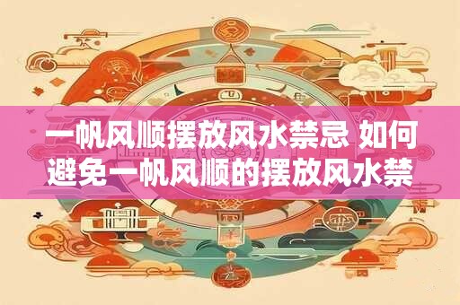 一帆风顺摆放风水禁忌 如何避免一帆风顺的摆放风水禁忌