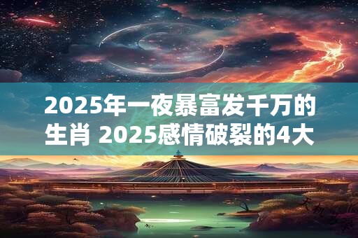 2025年一夜暴富发千万的生肖 2025感情破裂的4大生肖