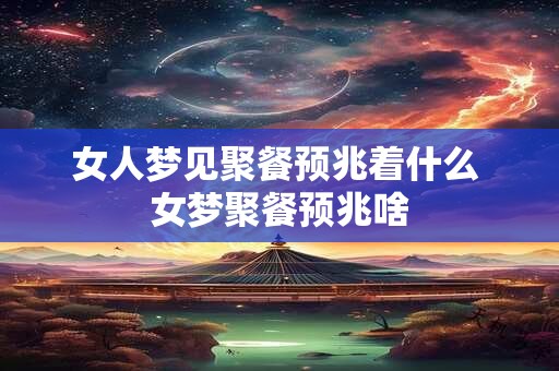 女人梦见聚餐预兆着什么 女梦聚餐预兆啥