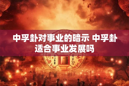 中孚卦对事业的暗示 中孚卦适合事业发展吗