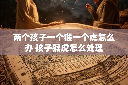 两个孩子一个猴一个虎怎么办 孩子猴虎怎么处理