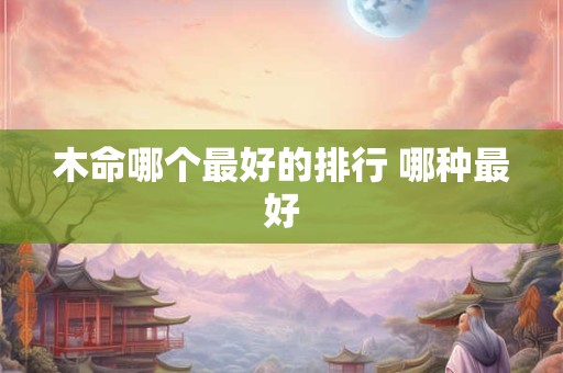 木命哪个最好的排行 哪种最好