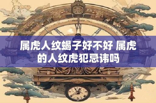 属虎人纹蝎子好不好 属虎的人纹虎犯忌讳吗
