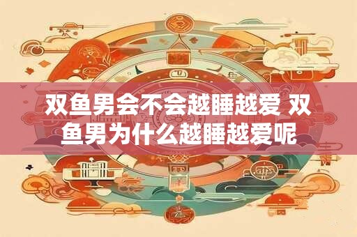 双鱼男会不会越睡越爱 双鱼男为什么越睡越爱呢