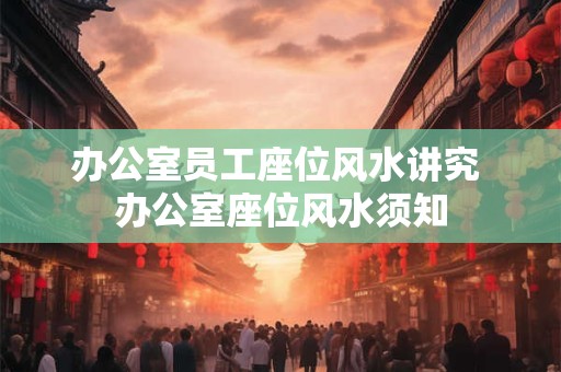 办公室员工座位风水讲究 办公室座位风水须知