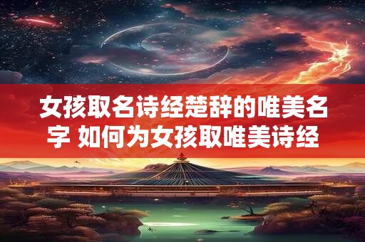 女孩取名诗经楚辞的唯美名字 如何为女孩取唯美诗经楚辞名字