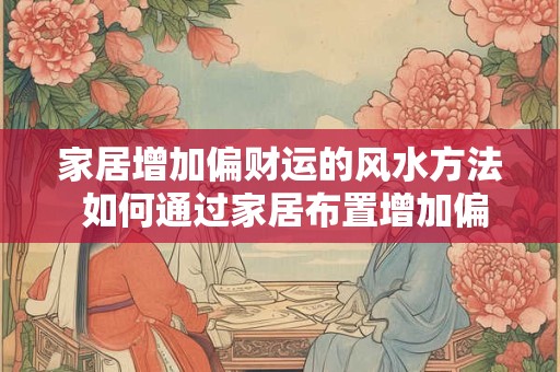 家居增加偏财运的风水方法 如何通过家居布置增加偏财运