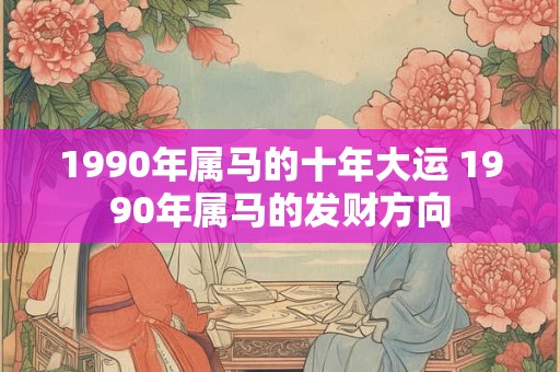 1990年属马的十年大运 1990年属马的发财方向 1990年属马的十年大运 1990年属马的发财方向