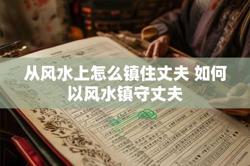 从风水上怎么镇住丈夫 如何以风水镇守丈夫
