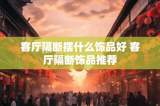 客厅隔断摆什么饰品好 客厅隔断饰品推荐