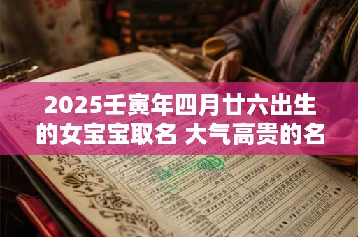 2025壬寅年四月廿六出生的女宝宝取名 大气高贵的名字