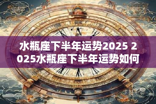 水瓶座下半年运势2025 2025水瓶座下半年运势如何