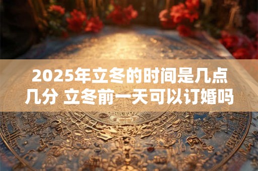 2025年立冬的时间是几点几分 立冬前一天可以订婚吗