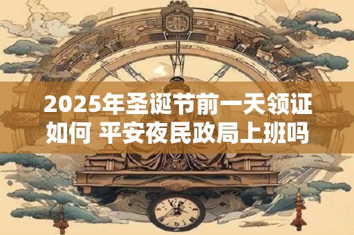 2025年圣诞节前一天领证如何 平安夜民政局上班吗