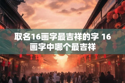 取名16画字最吉祥的字 16画字中哪个最吉祥