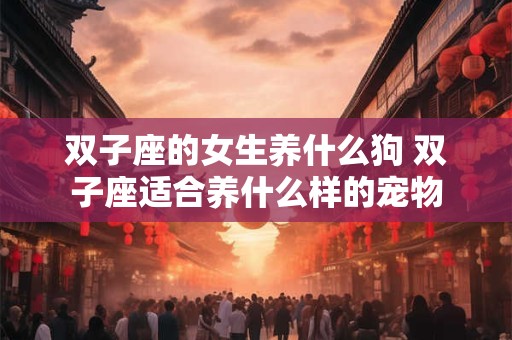 双子座的女生养什么狗 双子座适合养什么样的宠物