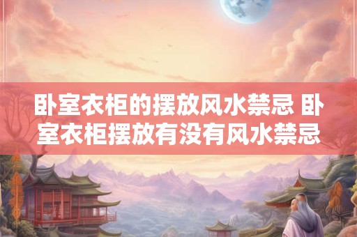 卧室衣柜的摆放风水禁忌 卧室衣柜摆放有没有风水禁忌