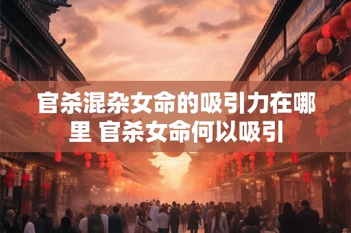 官杀混杂女命的吸引力在哪里 官杀女命何以吸引