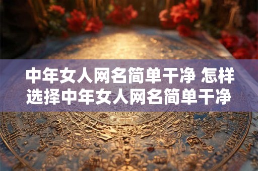 中年女人网名简单干净 怎样选择中年女人网名简单干净