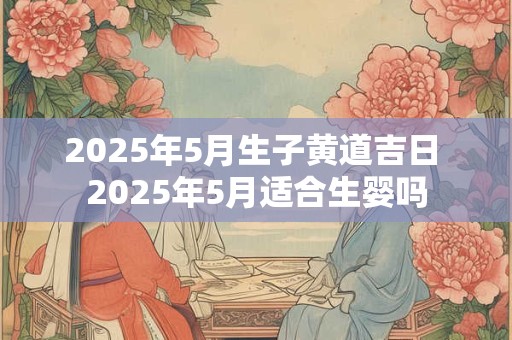 2025年5月生子黄道吉日 2025年5月适合生婴吗