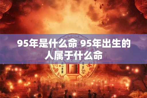 95年是什么命 95年出生的人属于什么命
