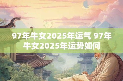 97年牛女2025年运气 97年牛女2025年运势如何