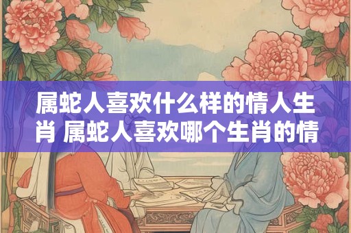 属蛇人喜欢什么样的情人生肖 属蛇人喜欢哪个生肖的情人