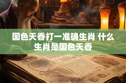 国色天香打一准确生肖 什么生肖是国色天香