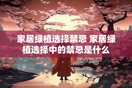 家居绿植选择禁忌 家居绿植选择中的禁忌是什么