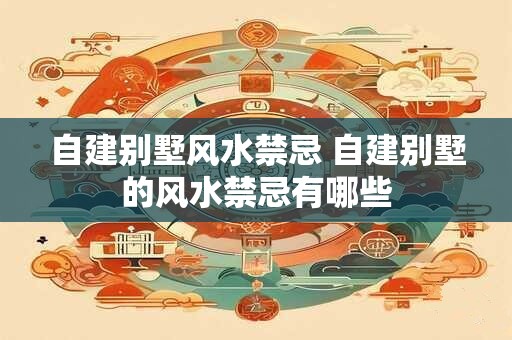 自建别墅风水禁忌 自建别墅的风水禁忌有哪些