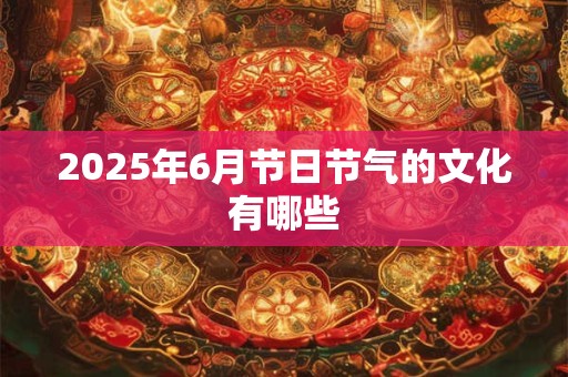 2025年6月节日节气的文化有哪些