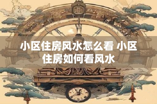 小区住房风水怎么看 小区住房如何看风水