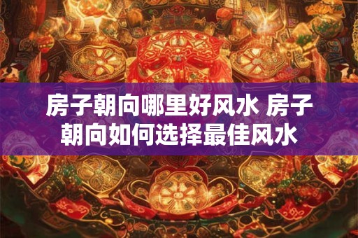 房子朝向哪里好风水 房子朝向如何选择最佳风水
