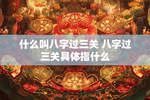 什么叫八字过三关 八字过三关具体指什么