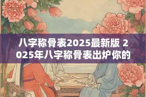 八字称骨表2025最新版 2025年八字称骨表出炉你的命运如何