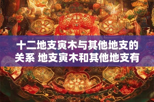 十二地支寅木与其他地支的关系 地支寅木和其他地支有何关联