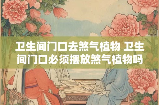 卫生间门口去煞气植物 卫生间门口必须摆放煞气植物吗