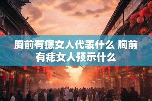 胸前有痣女人代表什么 胸前有痣女人预示什么