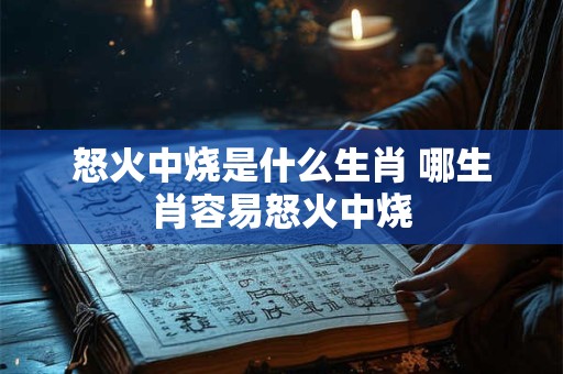 怒火中烧是什么生肖 哪生肖容易怒火中烧