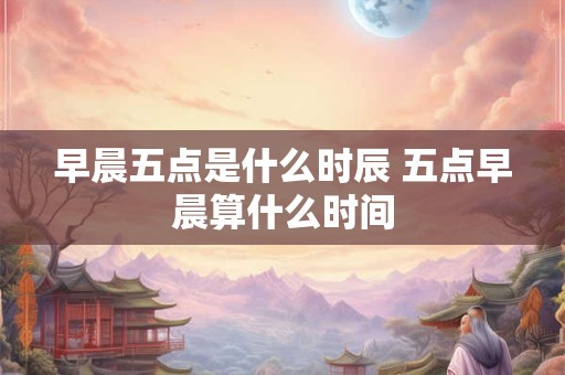 早晨五点是什么时辰 五点早晨算什么时间