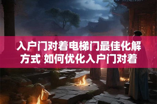 入户门对着电梯门最佳化解方式 如何优化入户门对着电梯门问题