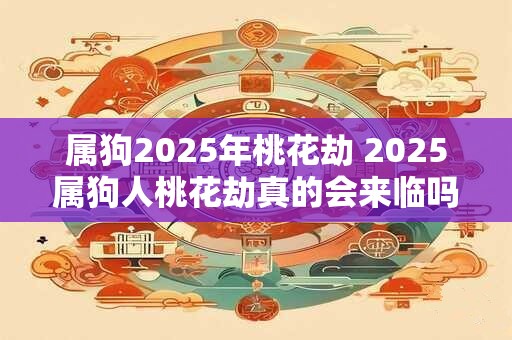属狗2025年桃花劫 2025属狗人桃花劫真的会来临吗