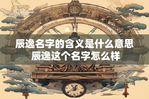 辰逸名字的含义是什么意思 辰逸这个名字怎么样