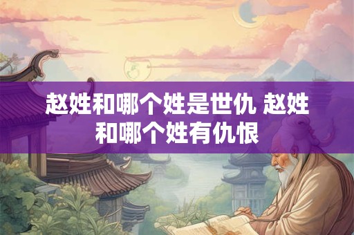 赵姓和哪个姓是世仇 赵姓和哪个姓有仇恨